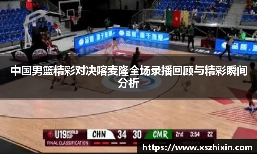 中国男篮精彩对决喀麦隆全场录播回顾与精彩瞬间分析